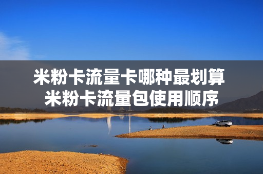 米粉卡流量卡哪种最划算 米粉卡流量包使用顺序