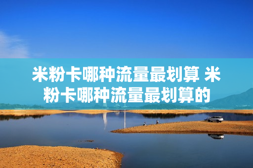 米粉卡哪种流量最划算 米粉卡哪种流量最划算的