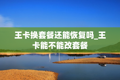 王卡换套餐还能恢复吗_王卡能不能改套餐