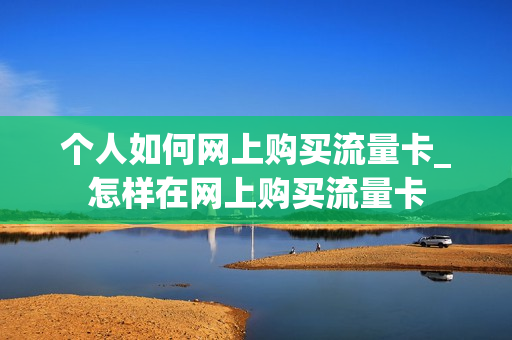 个人如何网上购买流量卡_怎样在网上购买流量卡