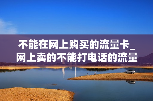 不能在网上购买的流量卡_网上卖的不能打电话的流量卡是真的吗