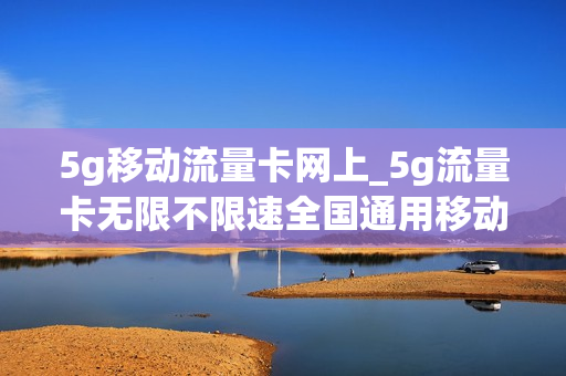 5g移动流量卡网上_5g流量卡无限不限速全国通用移动