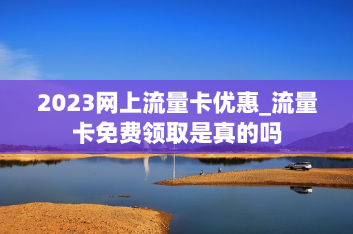 2023网上流量卡优惠_流量卡免费领取是真的吗