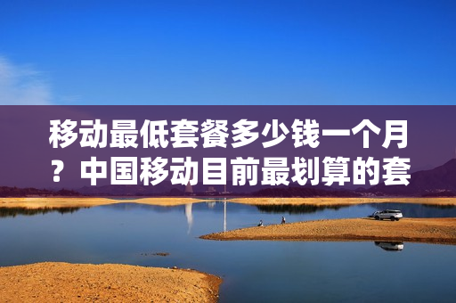 移动最低套餐多少钱一个月？中国移动目前最划算的套餐