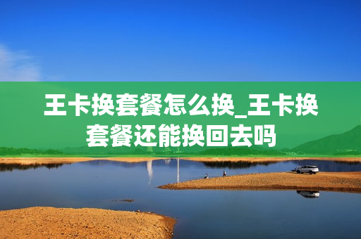 王卡换套餐怎么换_王卡换套餐还能换回去吗