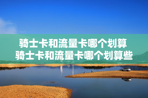 骑士卡和流量卡哪个划算 骑士卡和流量卡哪个划算些