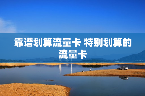 靠谱划算流量卡 特别划算的流量卡