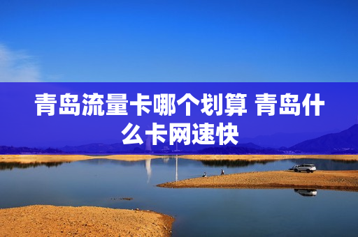青岛流量卡哪个划算 青岛什么卡网速快