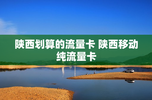 陕西划算的流量卡 陕西移动纯流量卡