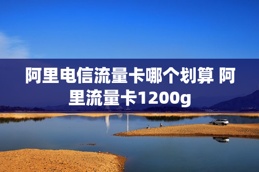 阿里电信流量卡哪个划算 阿里流量卡1200g
