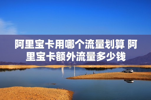 阿里宝卡用哪个流量划算 阿里宝卡额外流量多少钱