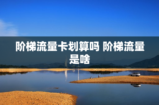 阶梯流量卡划算吗 阶梯流量是啥