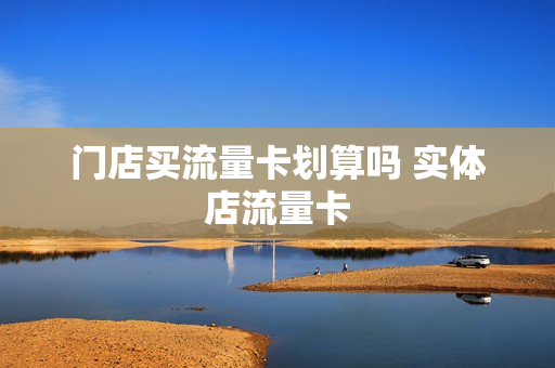 门店买流量卡划算吗 实体店流量卡