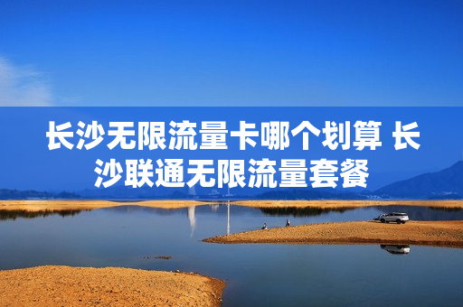 长沙无限流量卡哪个划算 长沙联通无限流量套餐