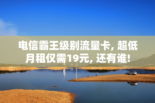 电信霸王级别流量卡, 超低月租仅需19元, 还有谁!
