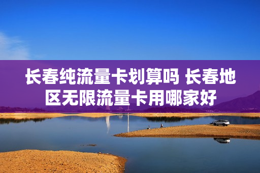 长春纯流量卡划算吗 长春地区无限流量卡用哪家好