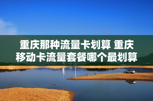 重庆那种流量卡划算 重庆移动卡流量套餐哪个最划算