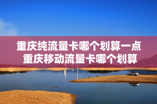 重庆纯流量卡哪个划算一点 重庆移动流量卡哪个划算