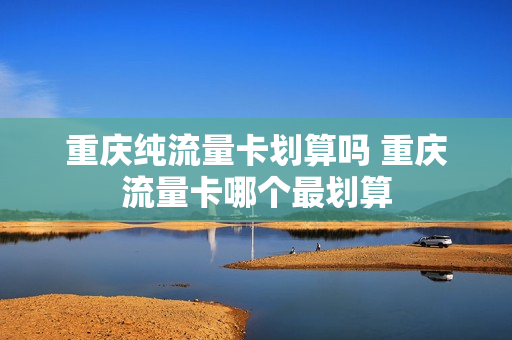 重庆纯流量卡划算吗 重庆流量卡哪个最划算