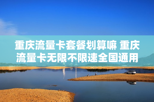 重庆流量卡套餐划算嘛 重庆流量卡无限不限速全国通用