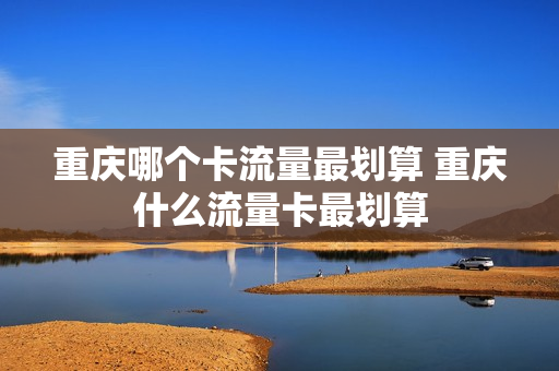 重庆哪个卡流量最划算 重庆什么流量卡最划算