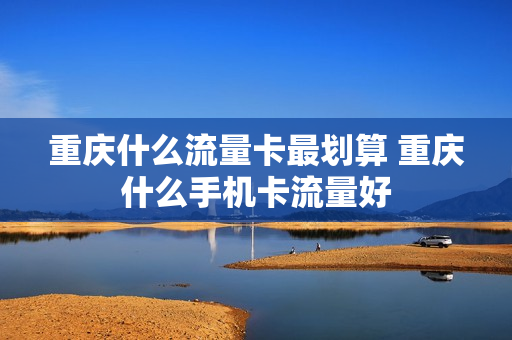 重庆什么流量卡最划算 重庆什么手机卡流量好