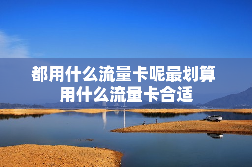 都用什么流量卡呢最划算 用什么流量卡合适