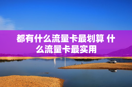 都有什么流量卡最划算 什么流量卡最实用