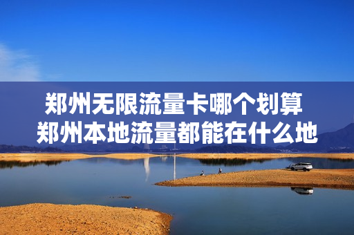 郑州无限流量卡哪个划算 郑州本地流量都能在什么地方用