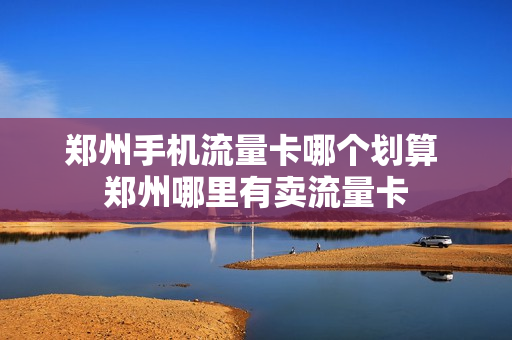 郑州手机流量卡哪个划算 郑州哪里有卖流量卡