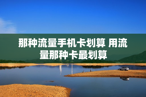 那种流量手机卡划算 用流量那种卡最划算