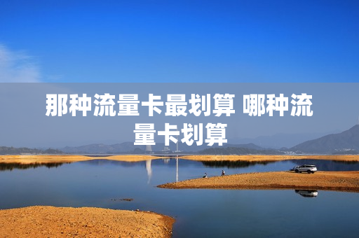 那种流量卡最划算 哪种流量卡划算