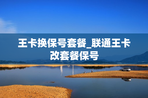 王卡换保号套餐_联通王卡改套餐保号