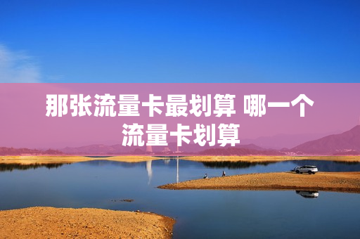 那张流量卡最划算 哪一个流量卡划算