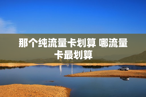 那个纯流量卡划算 哪流量卡最划算