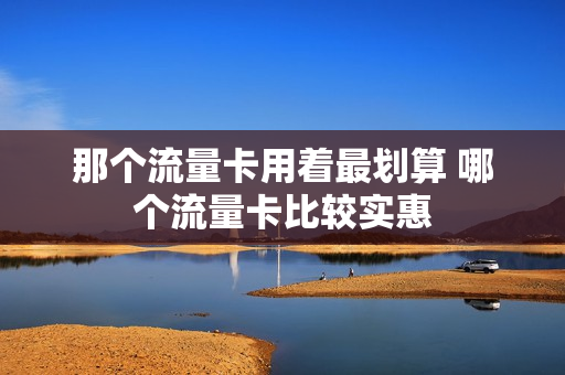 那个流量卡用着最划算 哪个流量卡比较实惠