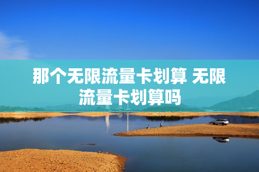 那个无限流量卡划算 无限流量卡划算吗