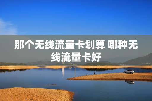 那个无线流量卡划算 哪种无线流量卡好