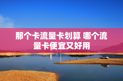 那个卡流量卡划算 哪个流量卡便宜又好用