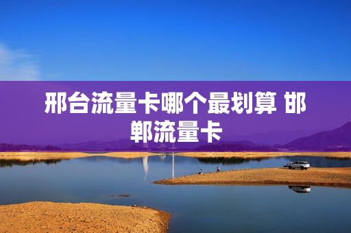 邢台流量卡哪个最划算 邯郸流量卡
