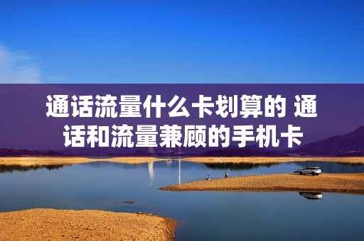 通话流量什么卡划算的 通话和流量兼顾的手机卡