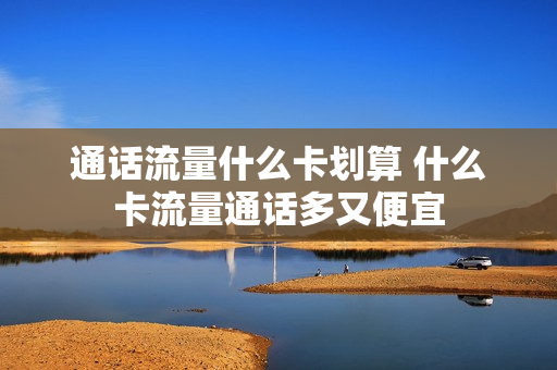 通话流量什么卡划算 什么卡流量通话多又便宜