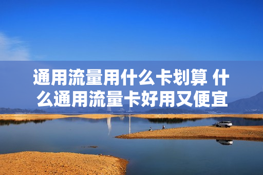 通用流量用什么卡划算 什么通用流量卡好用又便宜