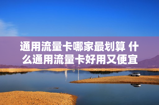 通用流量卡哪家最划算 什么通用流量卡好用又便宜