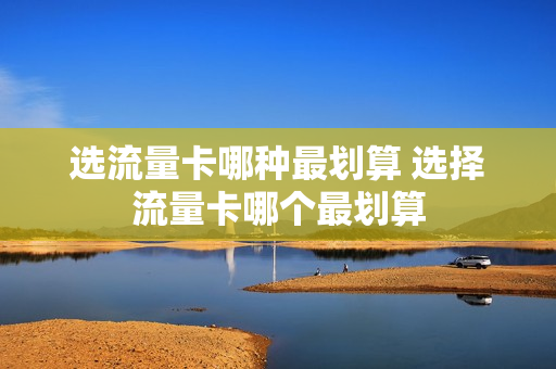 选流量卡哪种最划算 选择流量卡哪个最划算
