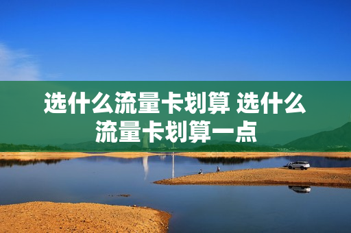 选什么流量卡划算 选什么流量卡划算一点