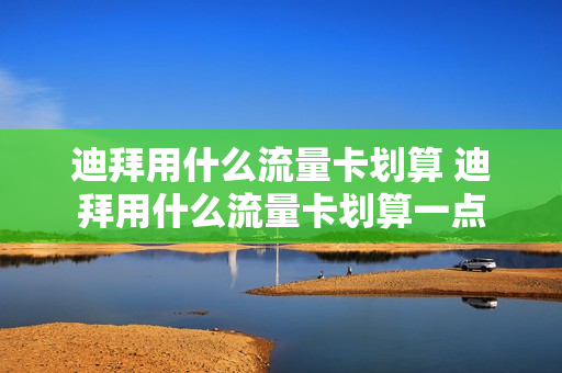 迪拜用什么流量卡划算 迪拜用什么流量卡划算一点