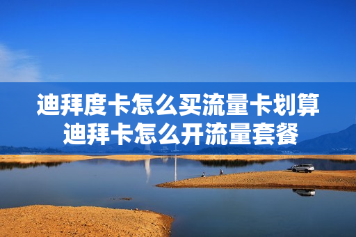 迪拜度卡怎么买流量卡划算 迪拜卡怎么开流量套餐