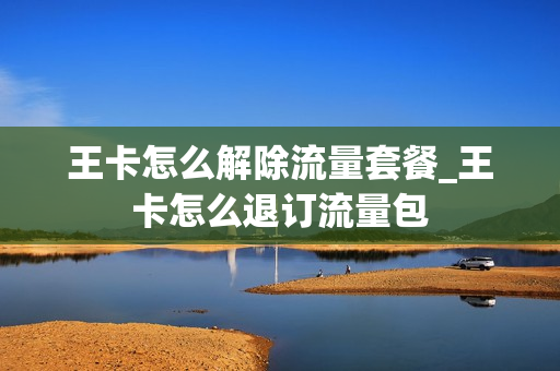 王卡怎么解除流量套餐_王卡怎么退订流量包
