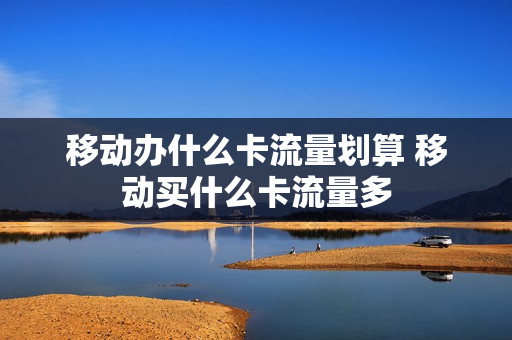 移动办什么卡流量划算 移动买什么卡流量多